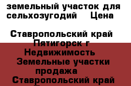 земельный участок для сельхозугодий  › Цена ­ 30 000 000 - Ставропольский край, Пятигорск г. Недвижимость » Земельные участки продажа   . Ставропольский край,Пятигорск г.